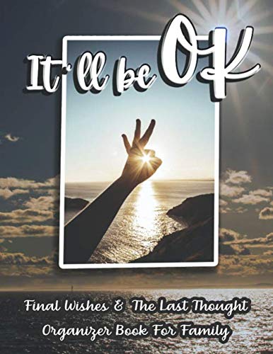 "It'll be OK" Final Wishes &amp; The Last Thought Organizer Book For Family: Final Messages &amp; Last Thought | Last Wishes End of Life Planner for Affairs ... your Loved Ones to Make your Passing Easier