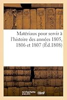 Matériaux Pour Servir A L'Histoire Des Années 1805, 1806 Et 1807: Par Un Ancien Compatriote 2013394314 Book Cover