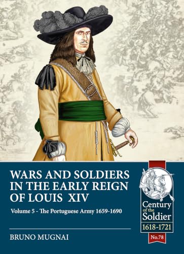 Wars and Soldiers in the Early Reign of Louis XIV - Volume 5: The Portuguese Army 1659-1690 (Century of the Soldier 1618-1721)