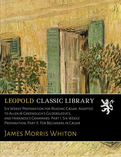 Six Weeks' Preparation for Reading Caesar. Adapted to Allen & Greenough's Gildersleeve's, and Harkness's Grammars. Part I. Six Weeks' Preparation; Part II. For Beginners in Caesar (Latin Edition)