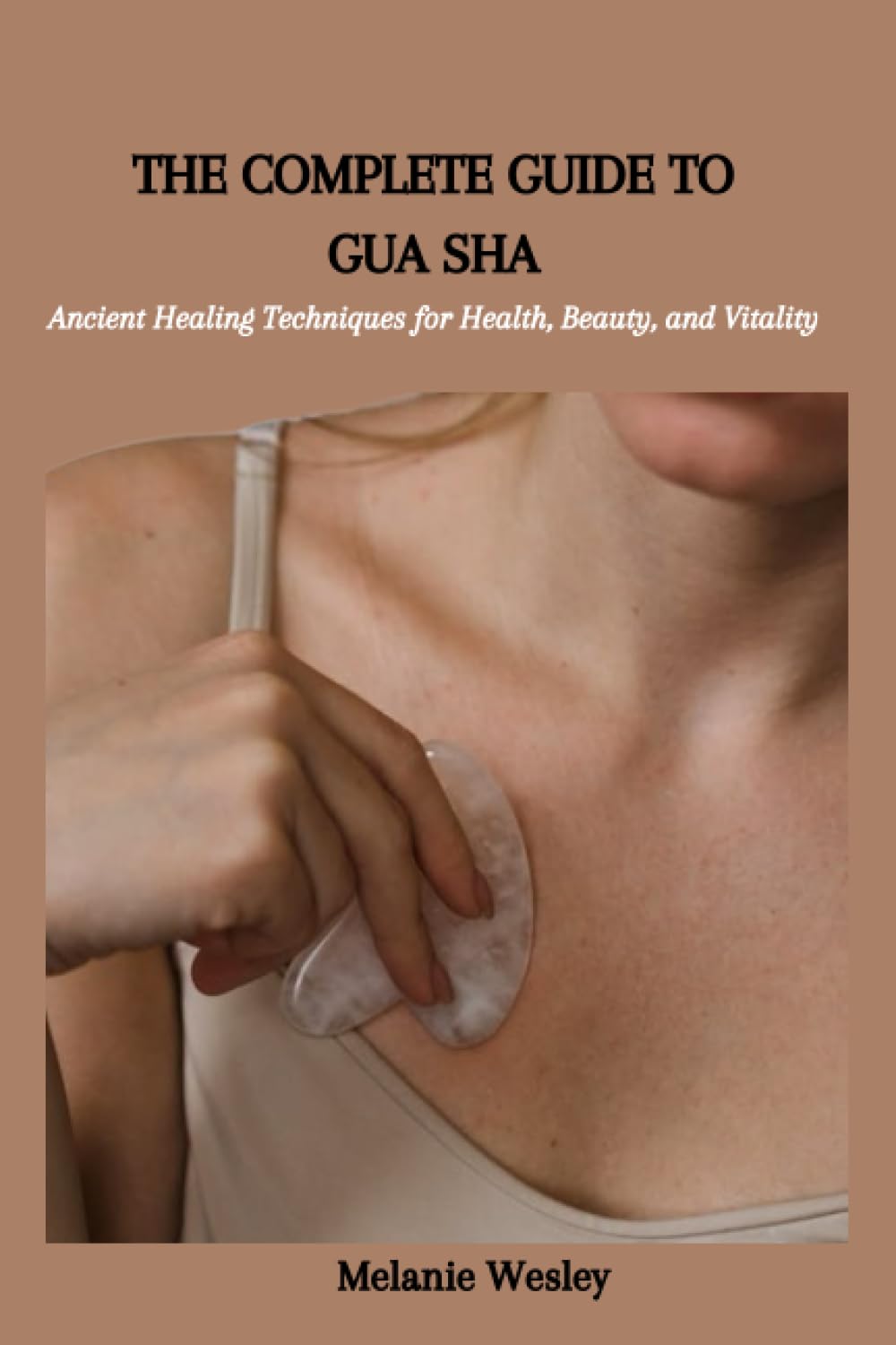 THE COMPLETE GUIDE TO GUA SHA: Ancient Healing Techniques for Health, Beauty, and Vitality
