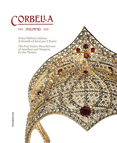 Corbella Milano. Prima Fabbrica Italiana Di Gioielli E Armi Per Il Teatro. Ediz. Italiana E Inglese: Prima Fabbrica Italiana Di Gioielli Ed Armi Per .