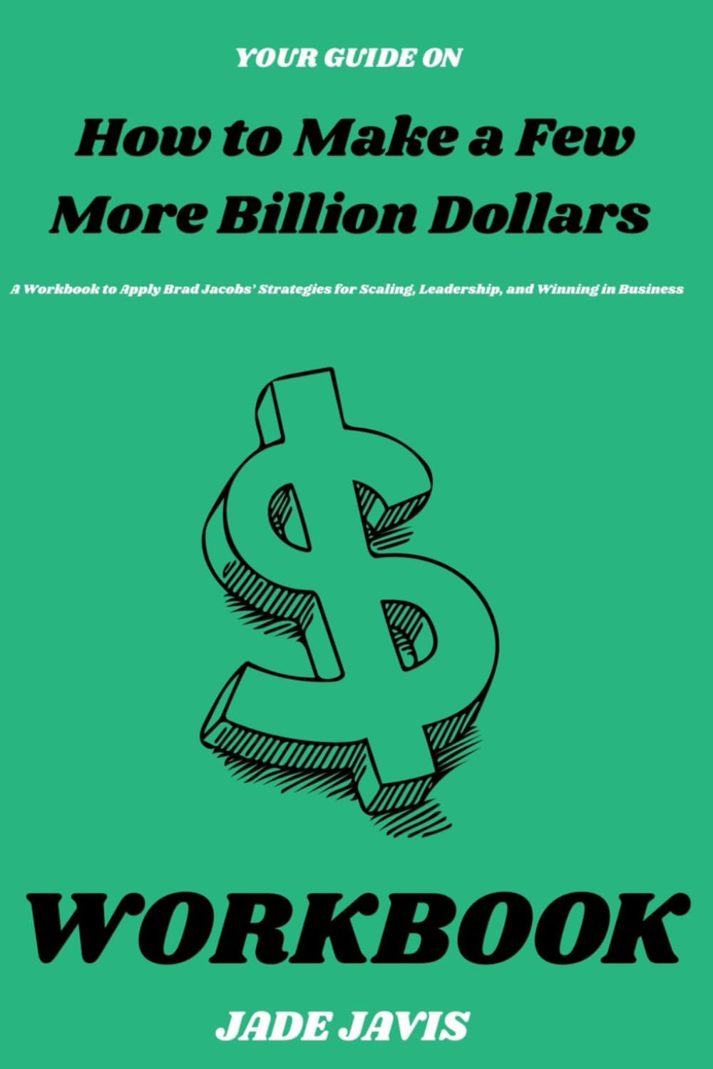 Your Guide on How to Make a Few More Billion Dollars: A Workbook to Apply Brad Jacobs’ Strategies for Scaling, Leadership, and Winning in Business
