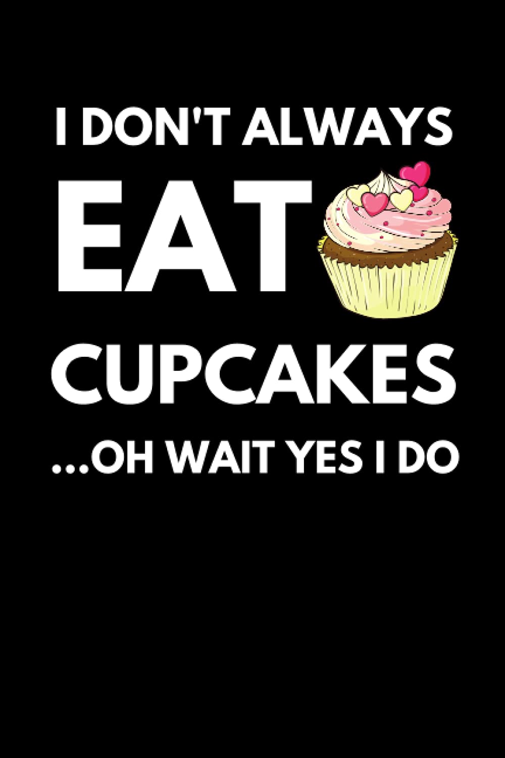 I Don’t Always Eat Cupcakes Oh Wait Yes I Do: Funny Cupcake Notebook With Lined Pages, A Great Gift Idea For Cupcake Lovers