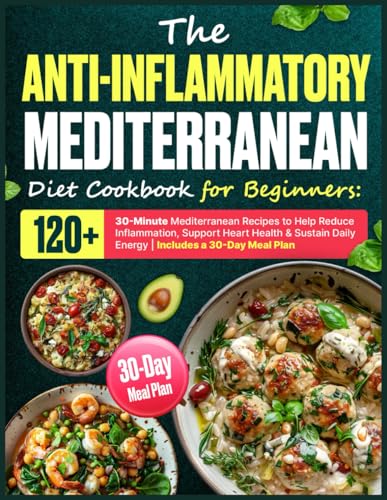 The Anti-Inflammatory Mediterranean Diet Cookbook for Beginners: 120+ 30-Minute Mediterranean Recipes to Help Reduce Inflammation, Support Heart ... Daily Energy | Includes a 30-Day Meal Plan