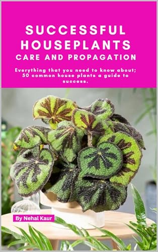 Successful Houseplants Care and Propagation : Everything that you need to know about 50 common house plants a guide to success