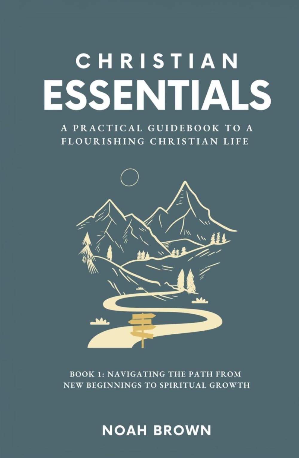 Christian Essentials: A Practical Guidebook to a Flourishing Christian Life: Book 1: Navigating the Path From New Beginnings to Spiritual Growth