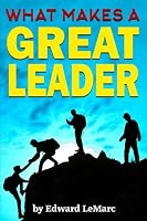 What Makes a Great Leader?: Discover How to Be a Leader That Others Want to Follow (Traits, Styles, and Qualities of a Good Leader) 1530944023 Book Cover