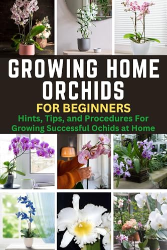 Growing Home Orchids for Beginners: Hints, Tips, and Procedures For Growing Successful Ochids at Home