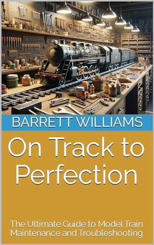 On Track to Perfection: The Ultimate Guide to Model Train Maintenance and Troubleshooting (Railway Chronicles: Navigating the World of Model Trains)