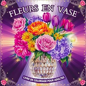 Fleurs en Vase Livre de Coloriage pour Adultes: Une Belle Collection de Motifs pour Lutter contre le Stress, se Détendre et se Calmer