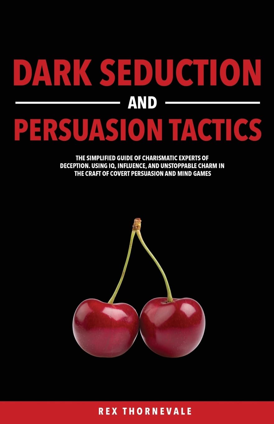 Dark Seduction and Persuasion Tactics: The Simplified Guide of Charismatic Experts of Deception. Using IQ, Influence, and Unstoppable Charm in the Craft of Covert Persuasion and Mind Games