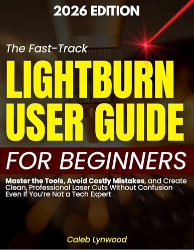 The Fast-Track LightBurn User Guide for Beginners: Master the Tools, Avoid Costly Mistakes, and Create Clean, Professional Laser Cuts Without Confusion Even If You’re Not a Tech Expert