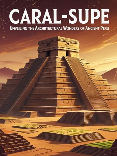 Caral-Supe:: Unveiling the Architectural Wonders of Ancient Peru (Wonders Of Ancient Civilizations) (English Edition)