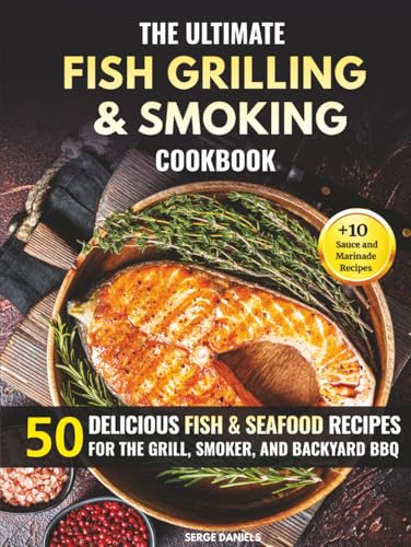 The Ultimate Fish Grilling & Smoking Cookbook: 50 Delicious Fish & Seafood Recipes For The Grill, Smoker, And Backyard Bbq (Fish & Seafood Cooking Ser