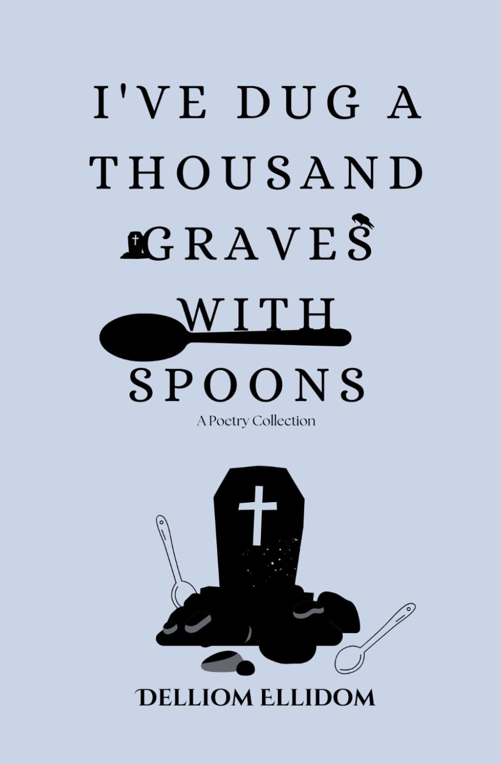 I've Dug a Thousand Graves with Spoons: A Poetry Collection