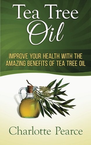 Tea Tree Oil: Improve Your Health With The Amazing Benefits Of Tea Tree Oil