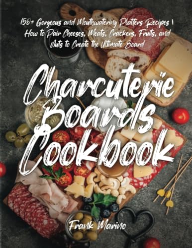 Charcuterie Boards Cookbook: 150+ Gorgeous and Mouthwatering Platters Recipes | How to Pair Cheeses, Meats, Crackers, Fruits, and Nuts to Create the Ultimate Board