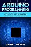Arduino Programming: The Ultimate Guide for Absolute Beginners with Steps to Learn Arduino Programming and The Fundamental Electronic Concepts