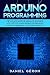 Arduino Programming: The Ultimate Guide for Absolute Beginners with Steps to Learn Arduino Programming and The Fundamental Electronic Concepts