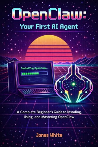 OpenClaw: Your First AI Agent: A Complete Beginner's Guide to Installing, Using, and Mastering OpenClaw