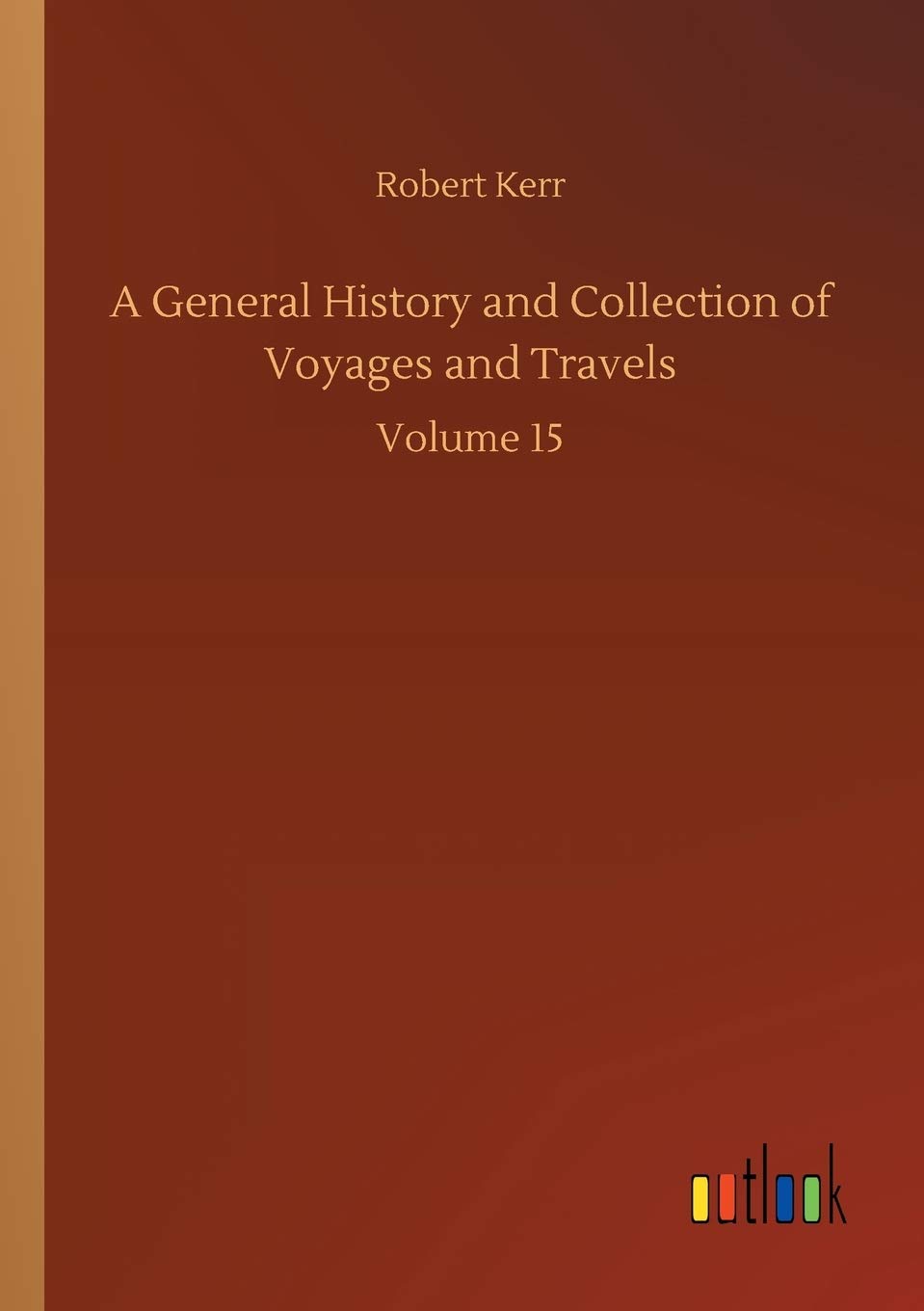 A General History and Collection of Voyages and Travels: Volume 15