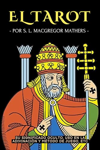 EL TAROT: SU SIGNIFICADO OCULTO, USO EN LA ADIVINACIÓN Y MÉTODO DE JUEGO, ETC. : UNA GUÍA PRÁCTICA Y FÁCIL PARA INICIARSE EN EL TAROT - POR EL OCULTISTA INGLÉS S. L. MACGREGOR MATHER