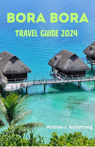 Bora Bora Travel Guide 2024: Discover the Beauty and Magic of the French Polynesia Island; Explore Great Restaurants, Beaches, Sights, Activities and Places to Stay.