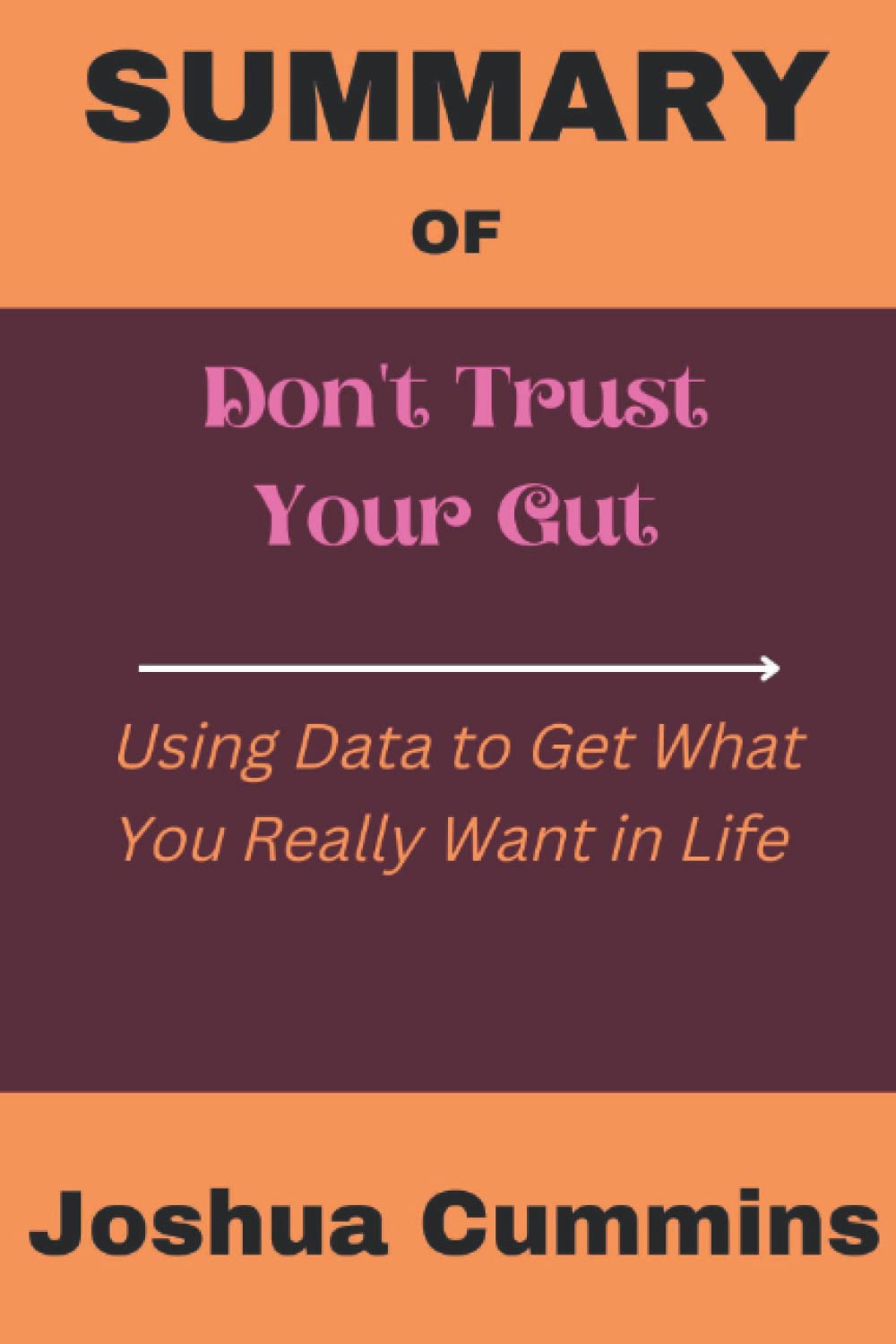 SUMMARY OF Don’t Trust Your Gut: Using Data to Get What You Really Want in Life By Seth Stephens-Davidowitz