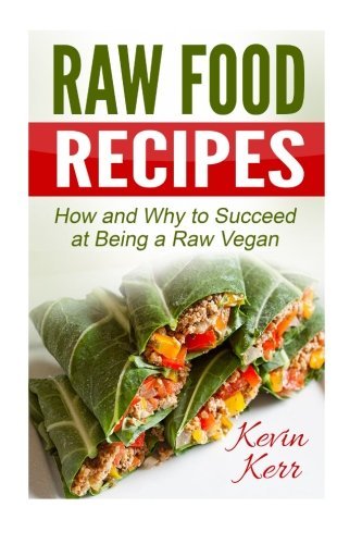 Raw Food Recipes: How and Why to Succeed at Being a Raw Vegan. by Kevin Kerr (2015-04-11)