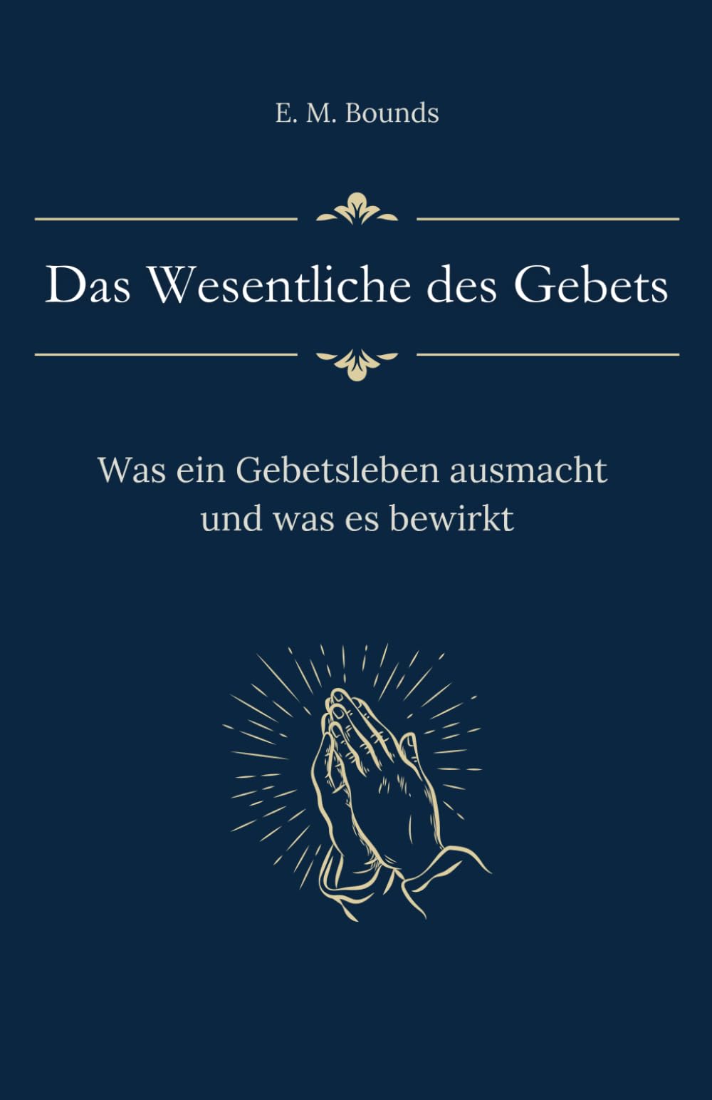 Das Wesentliche des Gebets: Was ein Gebetsleben ausmacht und was es bewirkt (Sammlung vergessener Theologien)