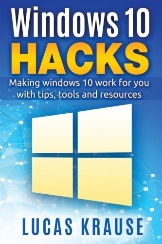 Lucas Krause Windows 10 Hacks: Making windows 10 work for you with tips, tools and resources