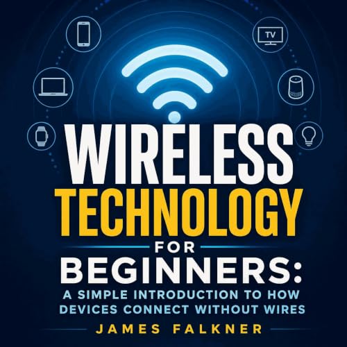 Wireless Technology for Beginners: A Simple Introduction to How Devices Connect Without Wires | James Falkner
