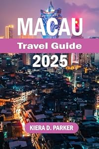 MACAU TRAVEL GUIDE 2025: Explore the Real Macau: From Street Food to Skyline Views, a Rich Journey Through Asia’s Most Intriguing Cit