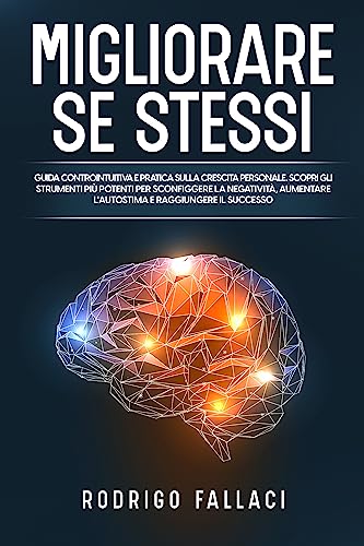 Migliorare Se Stessi: Guida Controintuitiva e Pratica sulla Crescita Personale | Scopri gli Strumenti più Potenti per Sconfiggere la Negatività, Aumentare l'Autostima e Raggiungere il successo