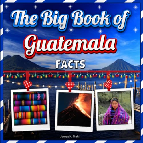 The Big Book of Guatemala Facts: An Educational Country Travel Picture Book for Kids about History, Destination Places, Animals, and Many More