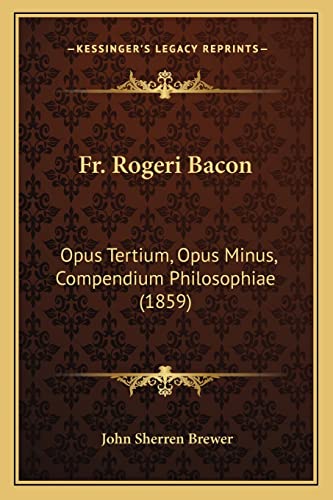 Fr. Rogeri Bacon: Opus Tertium, Opus Minus, Compendium Philosophiae (1859)