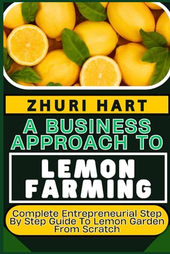 A BUSINESS APPROACH TO LEMON FARMING: Complete Entrepreneurial Step By Step Guide To Lemon Garden From Scratch