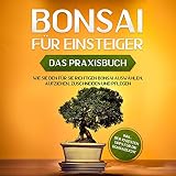 Bonsai für Einsteiger - Das Praxisbuch: Wie Sie den für Sie richtigen Bonsai auswählen, aufziehen, zuschneiden und pflegen - inkl. der 10 besten Tipps für die Bonsaizucht