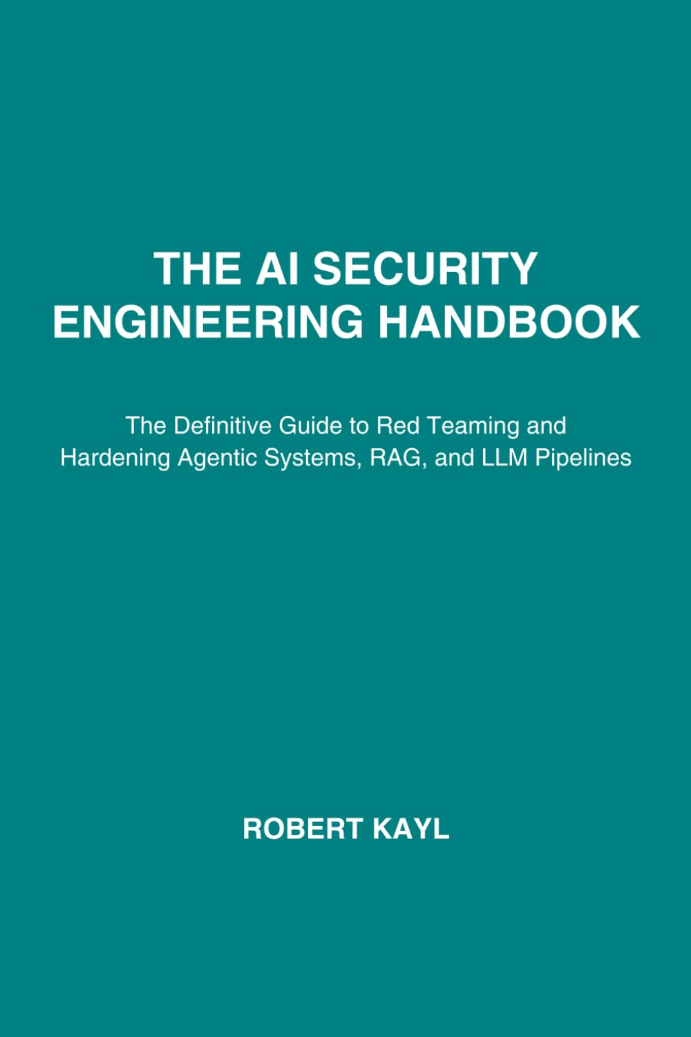 The AI Security Engineering Handbook: The Definitive Guide to Red Teaming and Hardening Agentic Systems, RAG, and LLM Pipelines