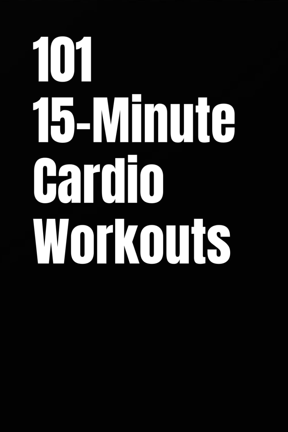 101 15-Minute Cardio Workouts: Quick Daily Cardio for Fat Loss, Energy, and Endurance (101 15-Minute Workouts)
