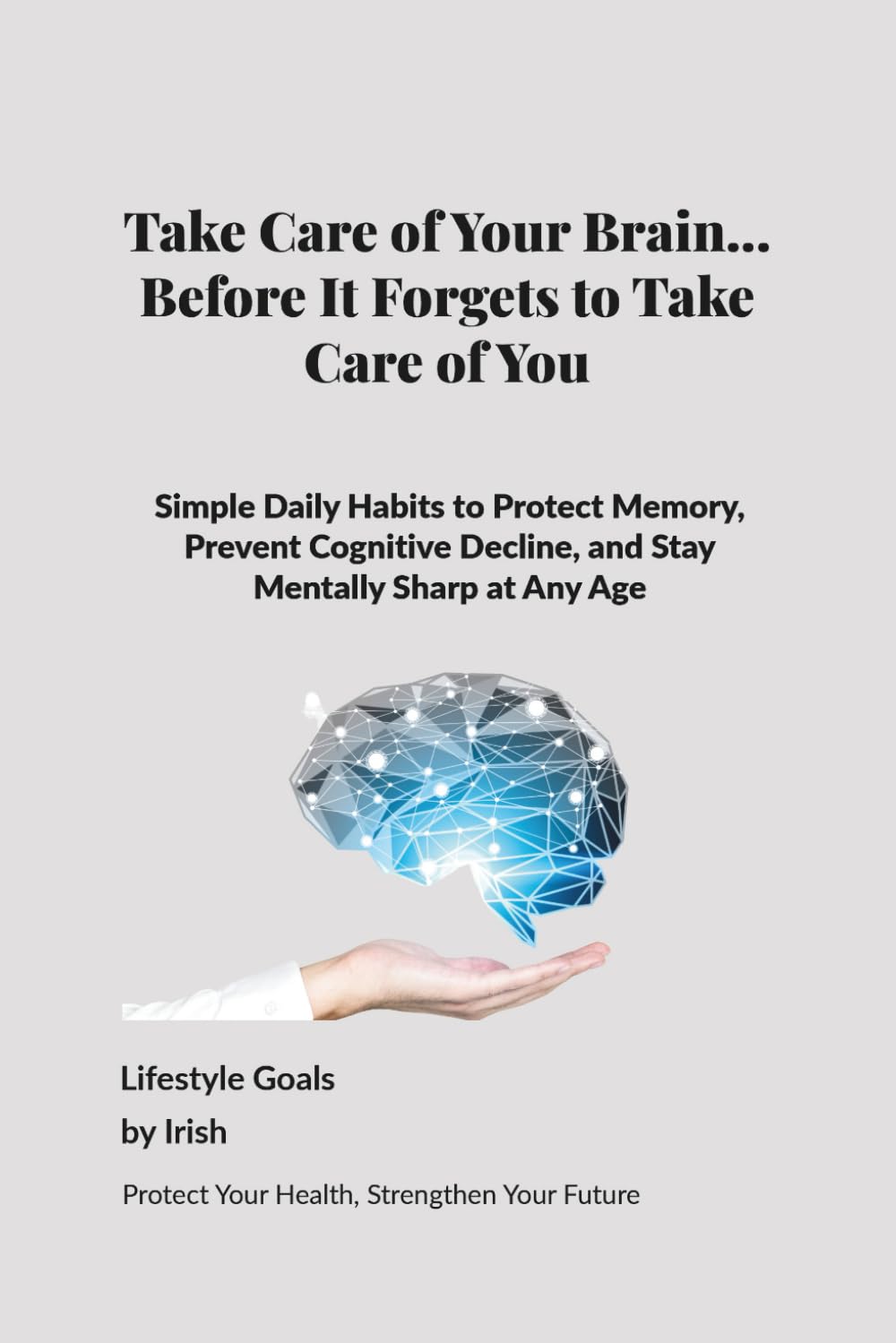 Take Care of Your Brain… Before It Forgets to Take Care of You: Simple Daily Habits to Protect Memory, Prevent Cognitive Decline, and Stay Mentally Sharp at Any Age