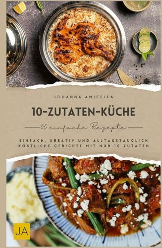 10 Zutaten Küche: Einfach, kreativ und alltagstauglich – Köstliche Gerichte mit nur 10 Zutaten