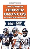 The Ultimate Denver Broncos Book For Kids And Teens: 160+ Fun, Surprising, And Educational Stories And Trivia Quizzes About Players And History (NFL Football Book For Kids And Teens)