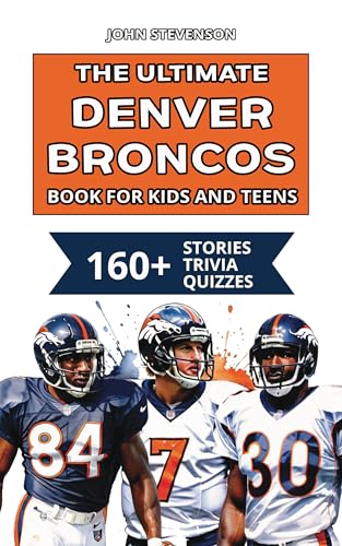 The Ultimate Denver Broncos Book For Kids And Teens: 160+ Fun, Surprising, And Educational Stories And Trivia Quizzes About Players And History (NFL Football Book For Kids And Teens)