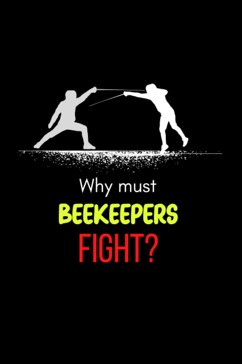 Why Must Beekeepers Fight Notebook: Cute Funny Notebook Gift For Fencing Lovers and Anyone Who Loves Sword Fighting