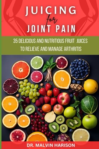 JUICING FOR JOINT PAIN: 35 delicious and nutritious fruit juice to relieve and manage arthritis