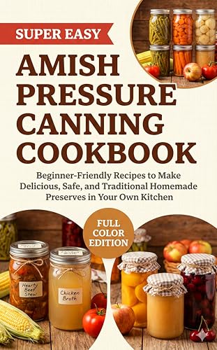 Amish Pressure Canning Cookbook: Beginner-Friendly Recipes to Make Delicious, Safe, and Traditional Homemade Preserves in Your Own Kitchen