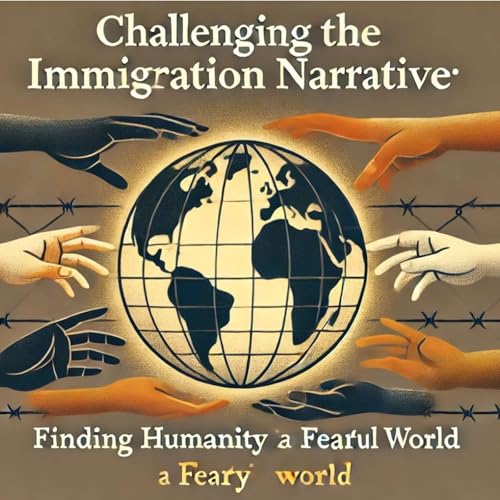 Challenging the Immigration Narrative: Finding Humanity in a Fearful World