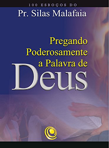 Pregando poderosamente a Palavra de Deus: 100 esboços do Pr. Silas Malafaia - Malafaia, Silas